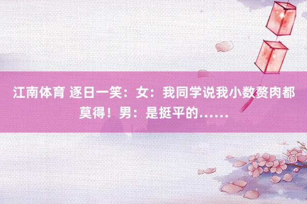 江南体育 逐日一笑：女：我同学说我小数赘肉都莫得！男：是挺平的……