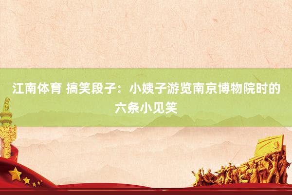 江南体育 搞笑段子：小姨子游览南京博物院时的六条小见笑