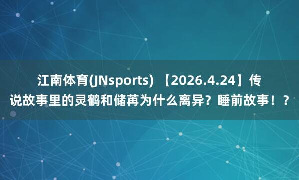 江南体育(JNsports) 【2026.4.24】传说故事里的灵鹤和储苒为什么离异？睡前故事！？