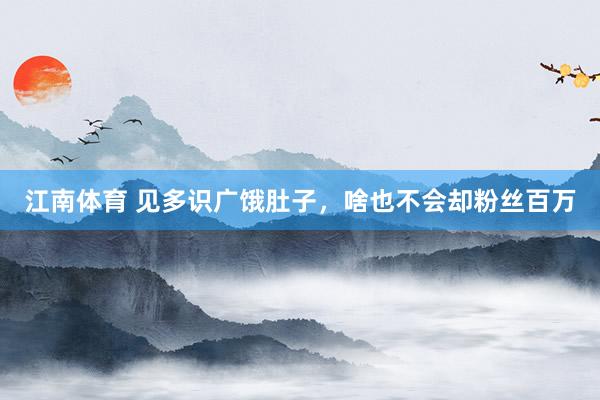 江南体育 见多识广饿肚子，啥也不会却粉丝百万