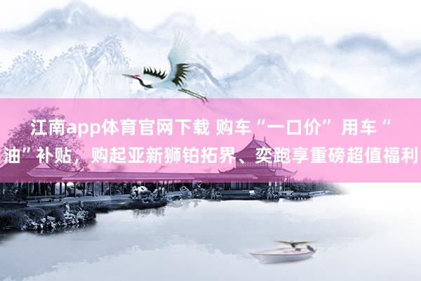 江南app体育官网下载 购车“一口价” 用车“油”补贴，购起亚新狮铂拓界、奕跑享重磅超值福利