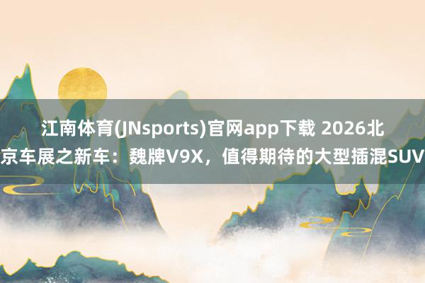 江南体育(JNsports)官网app下载 2026北京车展之新车：魏牌V9X，值得期待的大型插混SUV