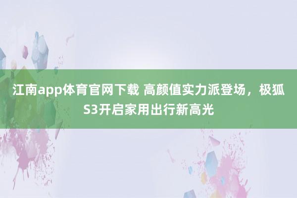 江南app体育官网下载 高颜值实力派登场，极狐S3开启家用出行新高光