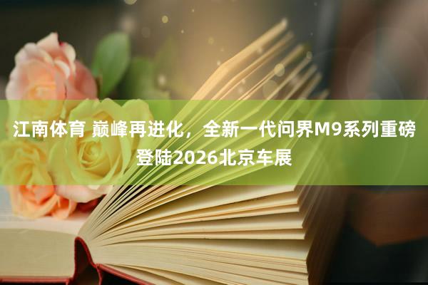 江南体育 巅峰再进化，全新一代问界M9系列重磅登陆2026北京车展