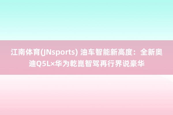 江南体育(JNsports) 油车智能新高度：全新奥迪Q5L×华为乾崑智驾再行界说豪华