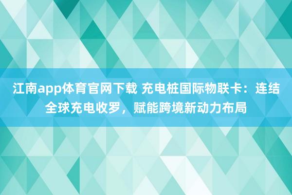 江南app体育官网下载 充电桩国际物联卡：连结全球充电收罗，赋能跨境新动力布局