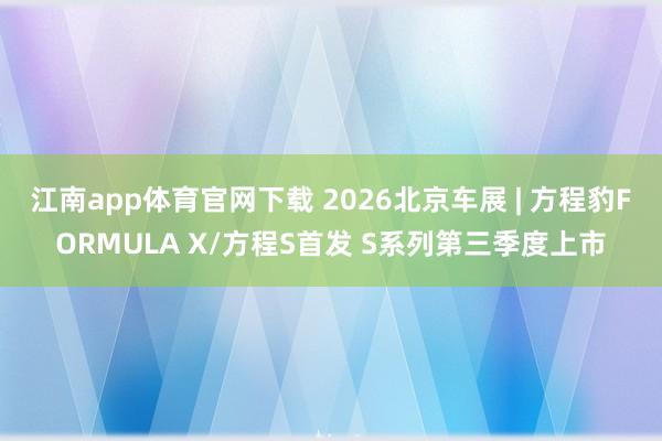 江南app体育官网下载 2026北京车展 | 方程豹FORMULA X/方程S首发 S系列第三季度上市