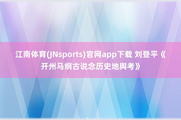 江南体育(JNsports)官网app下载 刘登平《开州马纲古说念历史地舆考》