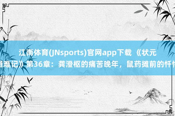 江南体育(JNsports)官网app下载 《状元避难记》第36章：龚澄枢的痛苦晚年，鼠药摊前的忏悔