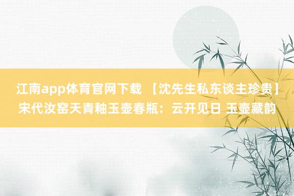 江南app体育官网下载 【沈先生私东谈主珍贵】宋代汝窑天青釉玉壶春瓶：云开见日 玉壶藏韵