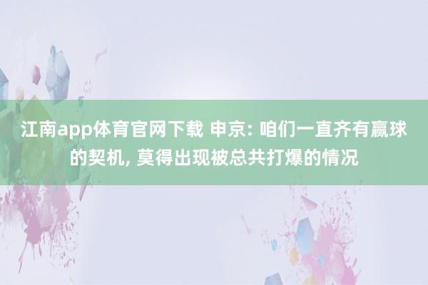 江南app体育官网下载 申京: 咱们一直齐有赢球的契机, 莫得出现被总共打爆的情况