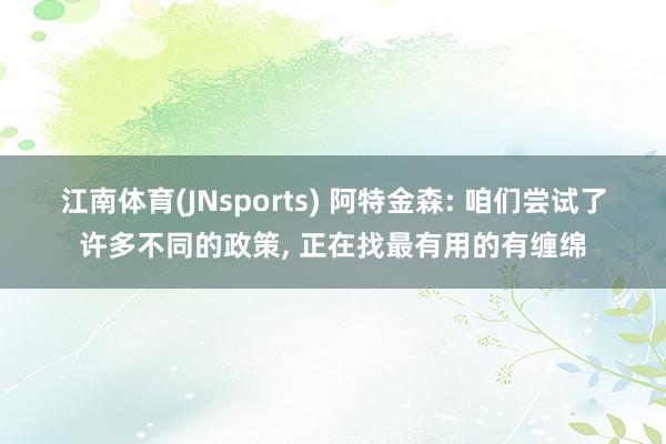 江南体育(JNsports) 阿特金森: 咱们尝试了许多不同的政策, 正在找最有用的有缠绵
