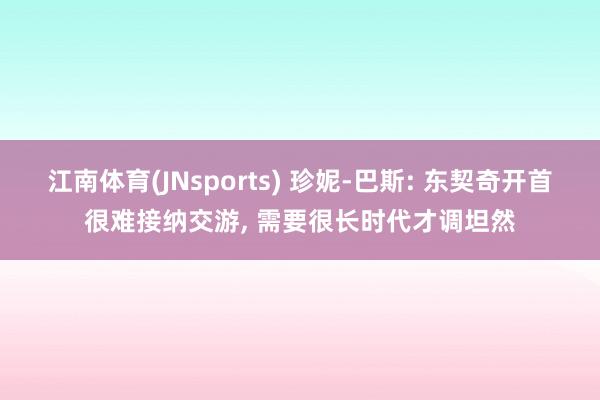 江南体育(JNsports) 珍妮-巴斯: 东契奇开首很难接纳交游, 需要很长时代才调坦然