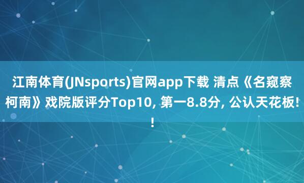 江南体育(JNsports)官网app下载 清点《名窥察柯南》戏院版评分Top10, 第一8.8分, 公认天花板!