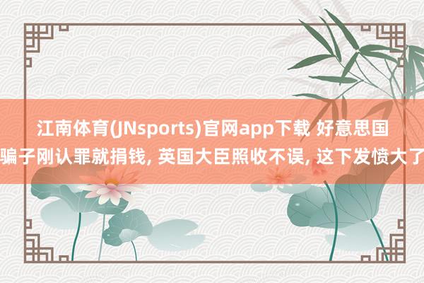 江南体育(JNsports)官网app下载 好意思国骗子刚认罪就捐钱, 英国大臣照收不误, 这下发愤大了