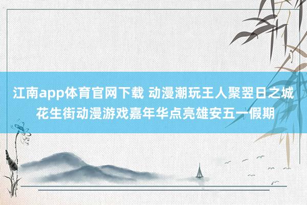 江南app体育官网下载 动漫潮玩王人聚翌日之城 花生街动漫游戏嘉年华点亮雄安五一假期