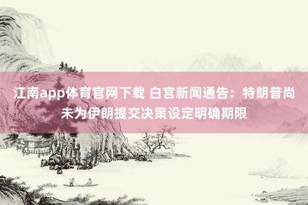 江南app体育官网下载 白宫新闻通告：特朗普尚未为伊朗提交决策设定明确期限