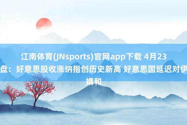 江南体育(JNsports)官网app下载 4月23日收盘：好意思股收涨纳指创历史新高 好意思国延迟对伊媾和