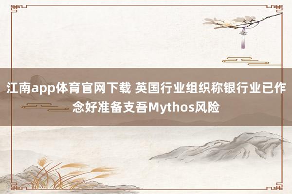 江南app体育官网下载 英国行业组织称银行业已作念好准备支吾Mythos风险