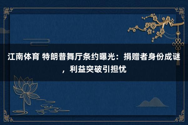 江南体育 特朗普舞厅条约曝光：捐赠者身份成谜，利益突破引担忧