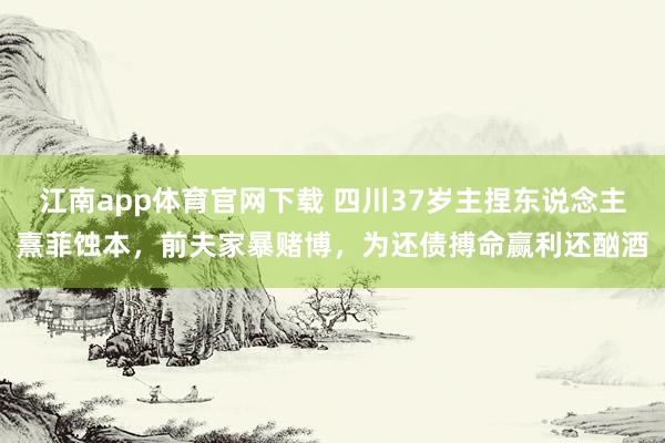 江南app体育官网下载 四川37岁主捏东说念主熹菲蚀本，前夫家暴赌博，为还债搏命赢利还酗酒
