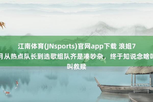 江南体育(JNsports)官网app下载 浪姐7：张月从热点队长到选歌组队齐是凑吵杂，终于知说念啥叫救赎