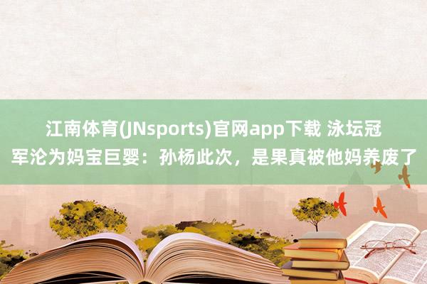 江南体育(JNsports)官网app下载 泳坛冠军沦为妈宝巨婴：孙杨此次，是果真被他妈养废了