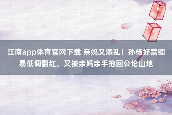 江南app体育官网下载 亲妈又添乱！孙杨好禁锢易低调翻红，又被亲妈亲手拖回公论山地