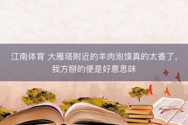 江南体育 大雁塔附近的羊肉泡馍真的太香了，我方掰的便是好意思味