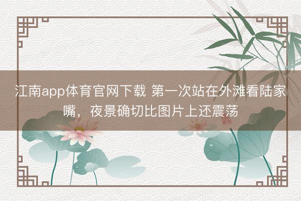 江南app体育官网下载 第一次站在外滩看陆家嘴，夜景确切比图片上还震荡