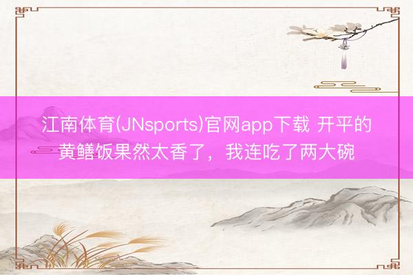 江南体育(JNsports)官网app下载 开平的黄鳝饭果然太香了，我连吃了两大碗