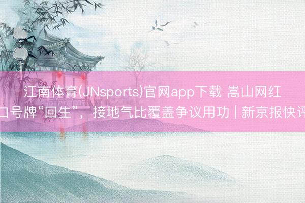 江南体育(JNsports)官网app下载 嵩山网红口号牌“回生”，接地气比覆盖争议用功 | 新京报快评