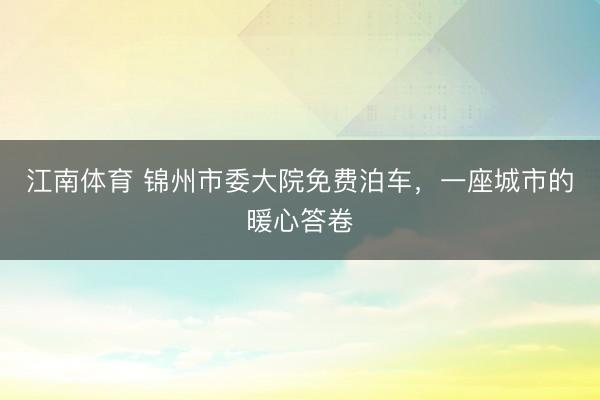 江南体育 锦州市委大院免费泊车，一座城市的暖心答卷
