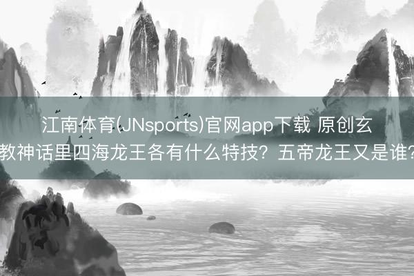 江南体育(JNsports)官网app下载 原创玄教神话里四海龙王各有什么特技？五帝龙王又是谁？