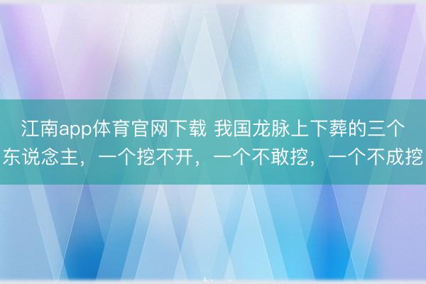 江南app体育官网下载 我国龙脉上下葬的三个东说念主，一个挖不开，一个不敢挖，一个不成挖