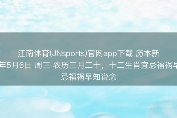 江南体育(JNsports)官网app下载 历本新说：26年5月6日 周三 农历三月二十，十二生肖宜忌福祸早知说念
