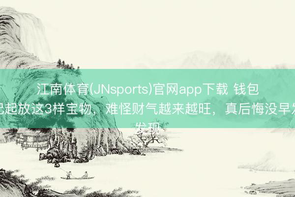 江南体育(JNsports)官网app下载 钱包里记起放这3样宝物，难怪财气越来越旺，真后悔没早发现