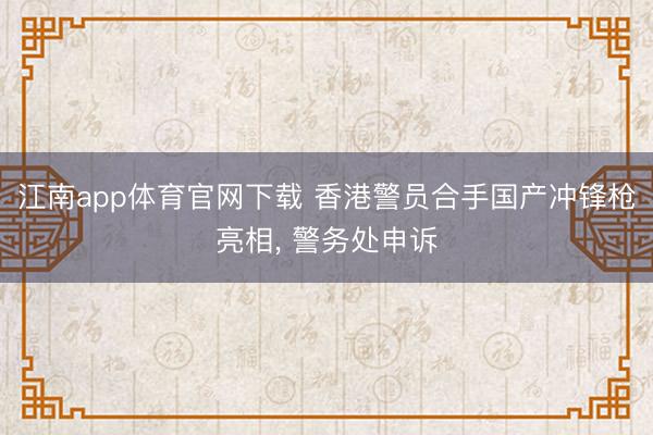 江南app体育官网下载 香港警员合手国产冲锋枪亮相， 警务处申诉