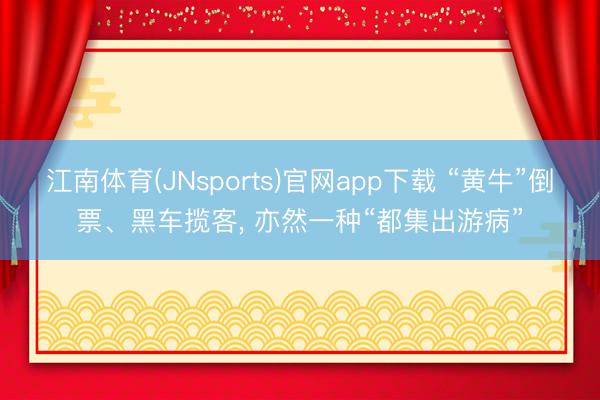 江南体育(JNsports)官网app下载 “黄牛”倒票、黑车揽客， 亦然一种“都集出游病”