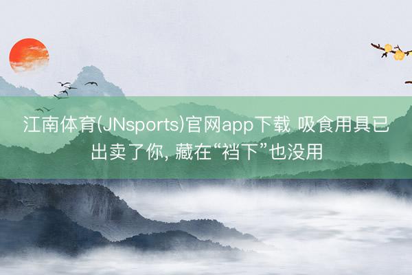 江南体育(JNsports)官网app下载 吸食用具已出卖了你， 藏在“裆下”也没用