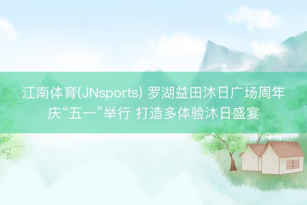 江南体育(JNsports) 罗湖益田沐日广场周年庆“五一”举行 打造多体验沐日盛宴