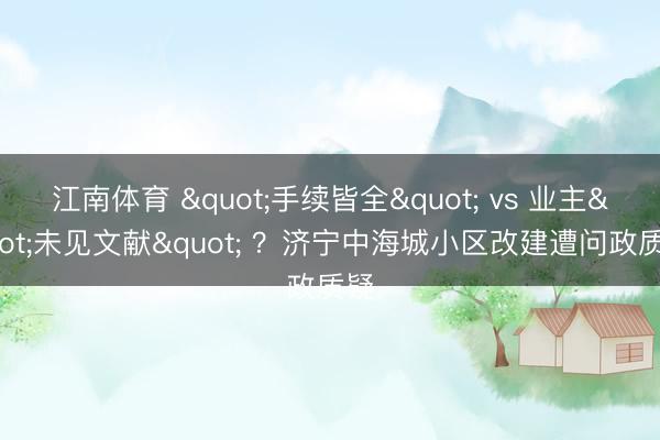 江南体育 "手续皆全" vs 业主"未见文献" ？济宁中海城小区改建遭问政质疑