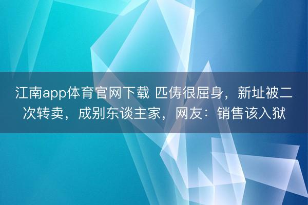 江南app体育官网下载 匹俦很屈身，新址被二次转卖，成别东谈主家，网友：销售该入狱