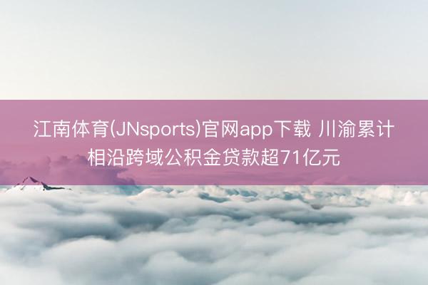 江南体育(JNsports)官网app下载 川渝累计相沿跨域公积金贷款超71亿元