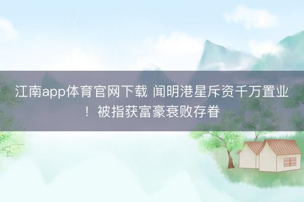 江南app体育官网下载 闻明港星斥资千万置业！被指获富豪衰败存眷