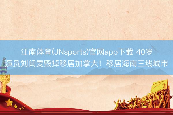 江南体育(JNsports)官网app下载 40岁演员刘闻雯毁掉移居加拿大！移居海南三线城市