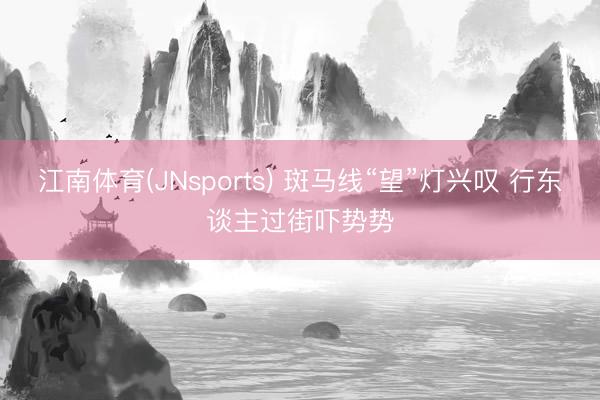 江南体育(JNsports) 斑马线“望”灯兴叹 行东谈主过街吓势势