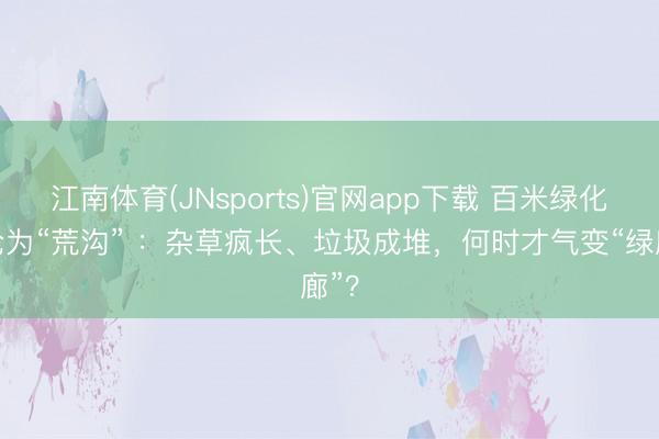 江南体育(JNsports)官网app下载 百米绿化带沦为“荒沟” ：杂草疯长、垃圾成堆，何时才气变“绿廊”？