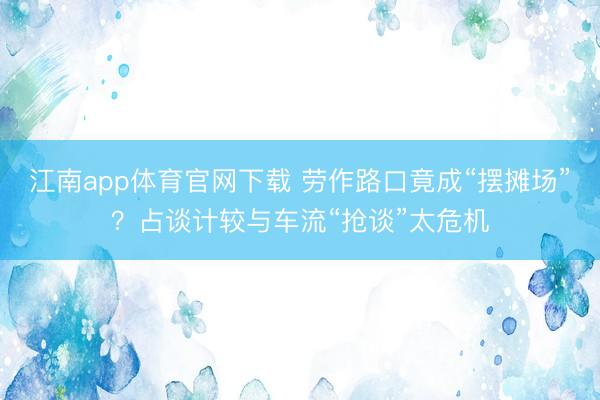 江南app体育官网下载 劳作路口竟成“摆摊场”？占谈计较与车流“抢谈”太危机