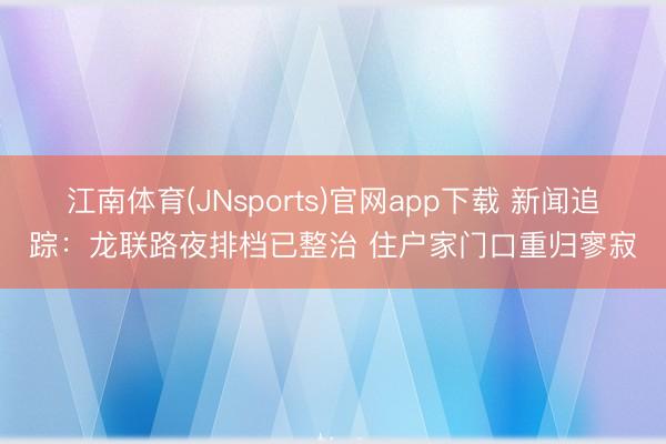 江南体育(JNsports)官网app下载 新闻追踪：龙联路夜排档已整治 住户家门口重归寥寂